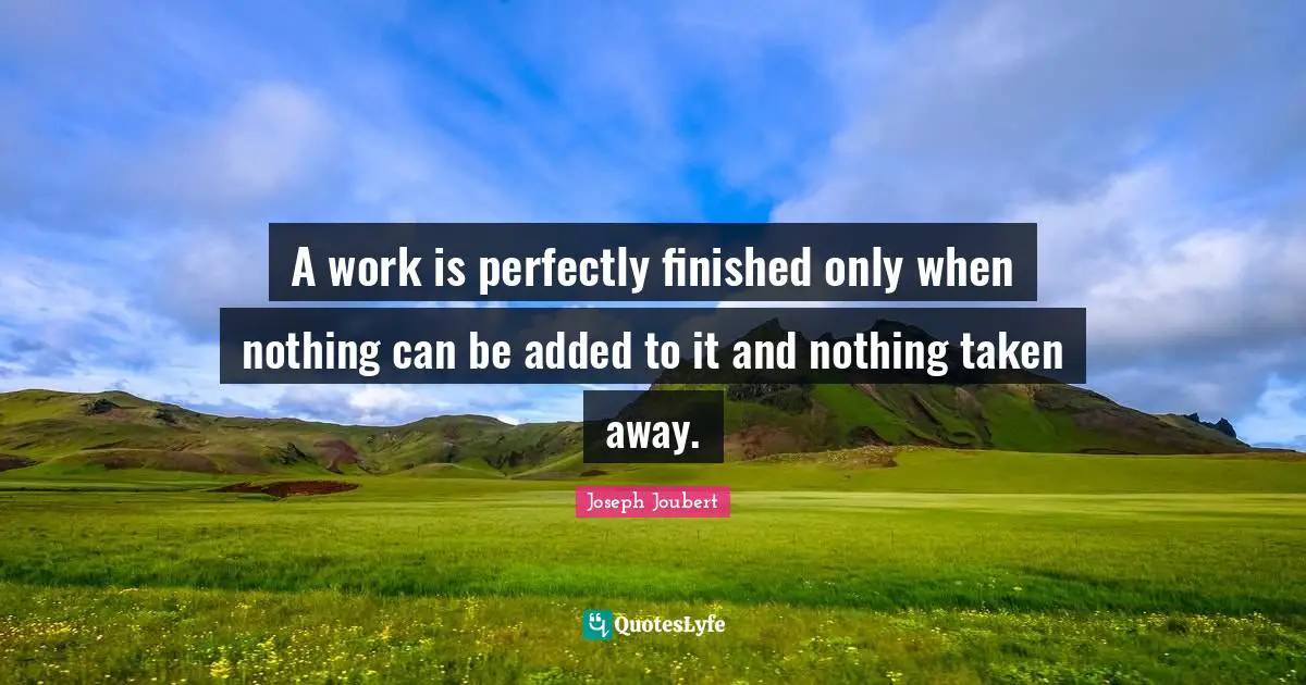 A work is perfectly finished only when nothing can be added to it and nothing taken away.
