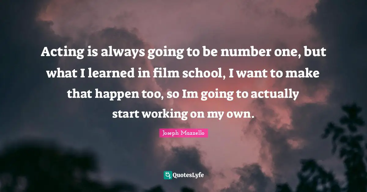 Acting is always going to be number one, but what I learned in film school, I want to make that happen too, so Im going to actually start working on my own.