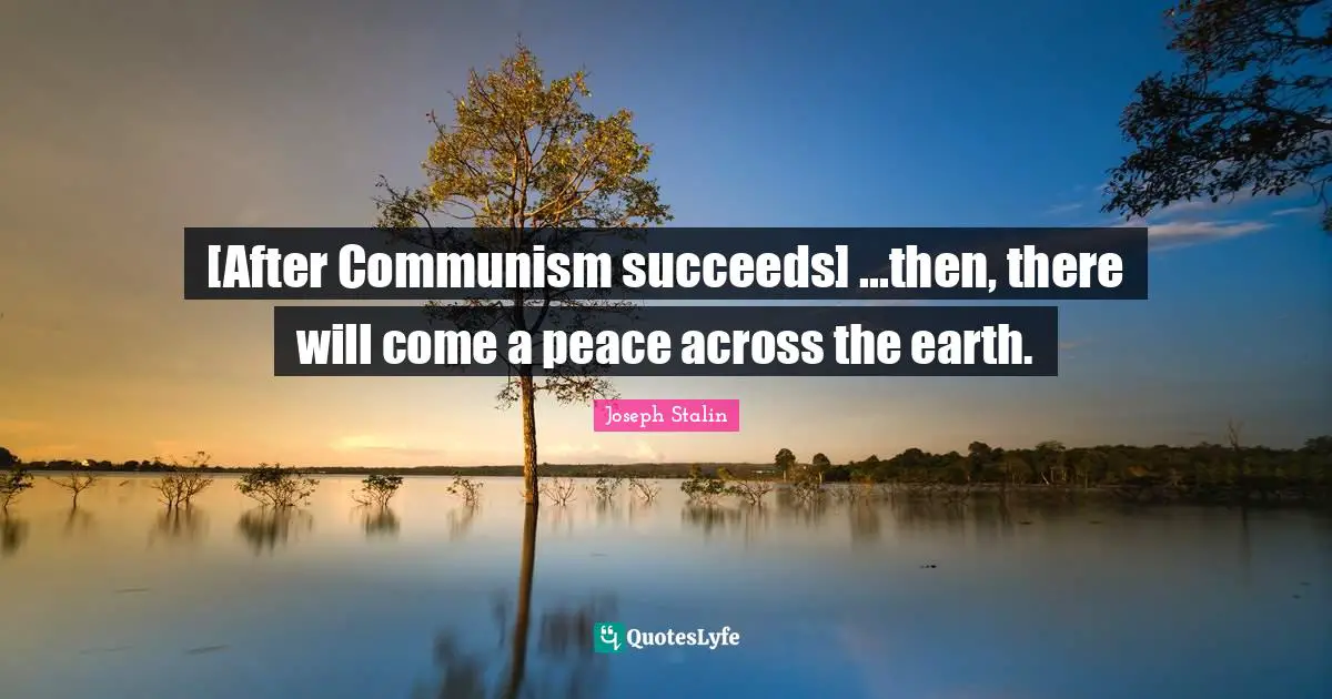 Joseph Stalin Quotes: [After Communism succeeds] ...then, there will come a peace across the earth.