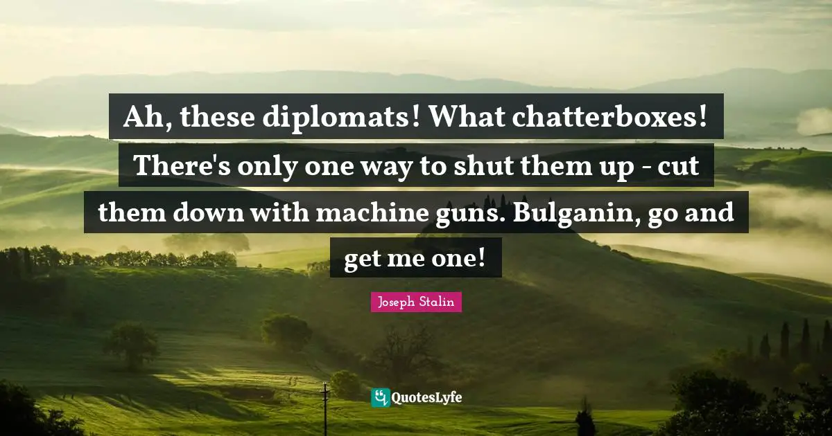 Cutting Quotes: "Ah, these diplomats! What chatterboxes! There's only one way to shut them up - cut them down with machine guns. Bulganin, go and get me one!"