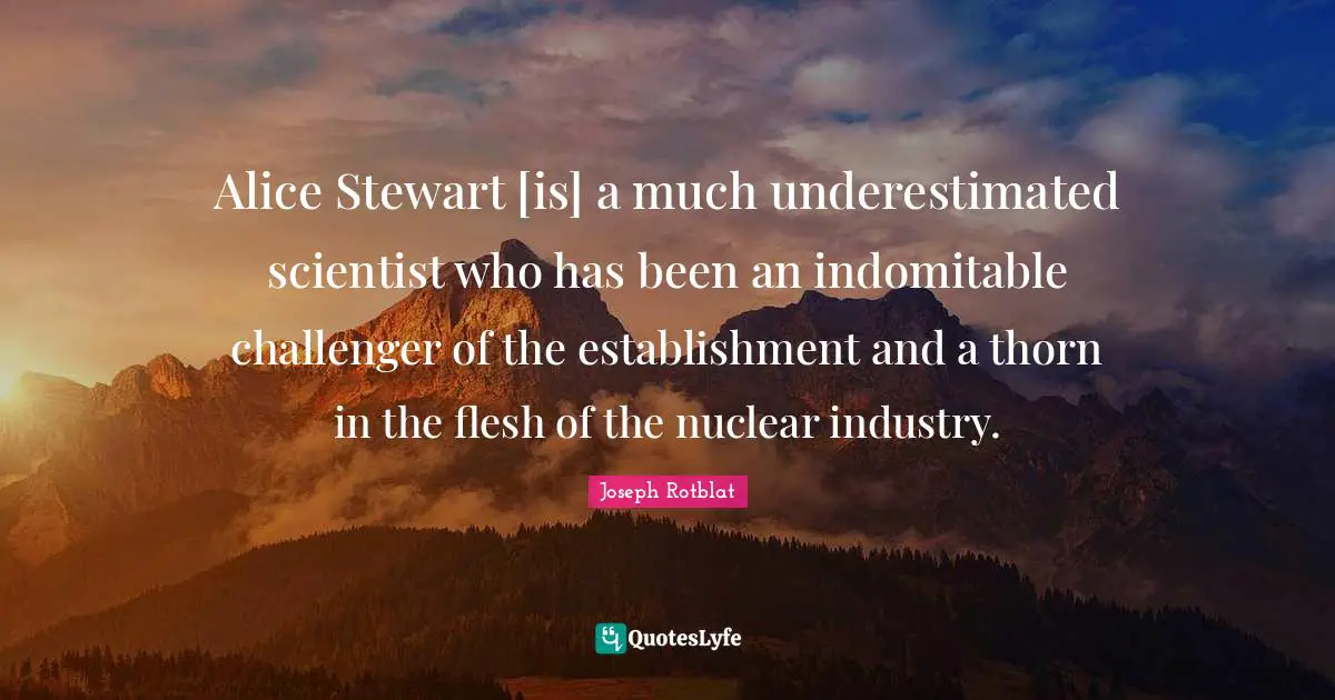Alice Stewart [is] a much underestimated scientist who has been an indomitable challenger of the establishment and a thorn in the flesh of the nuclear industry.