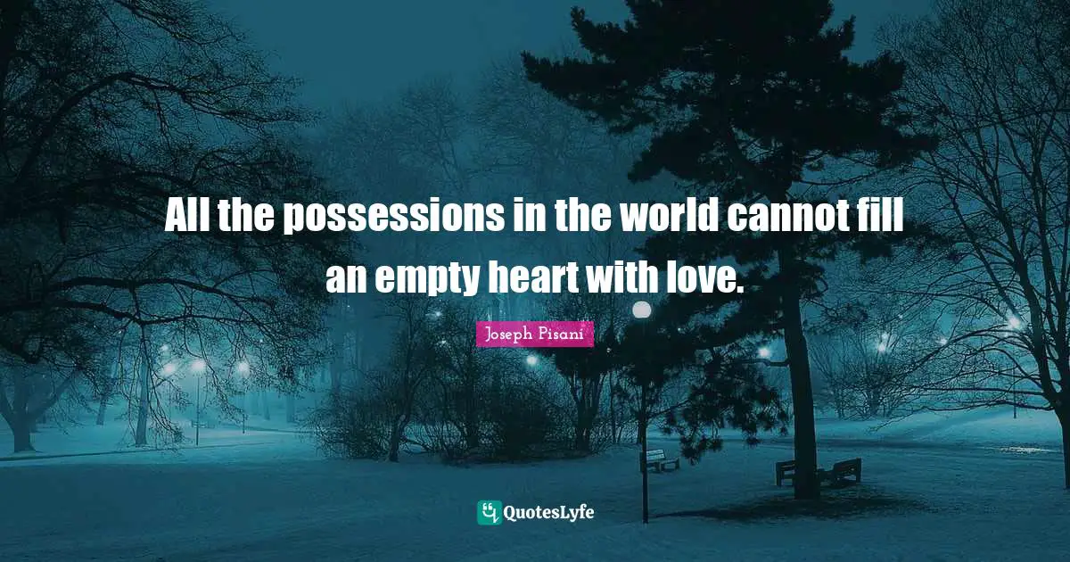 All the possessions in the world cannot fill an empty heart with love.