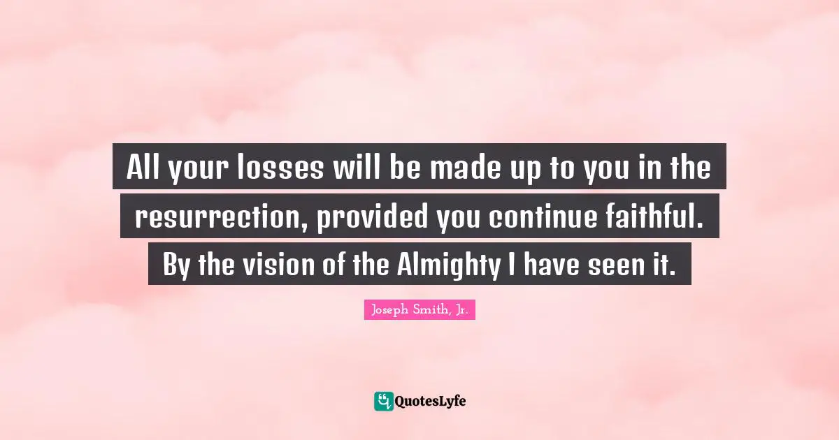 Joseph Smith Jr. Quotes: "All your losses will be made up to you in the resurrection, provided you continue faithful. By the vision of the Almighty I have seen it."