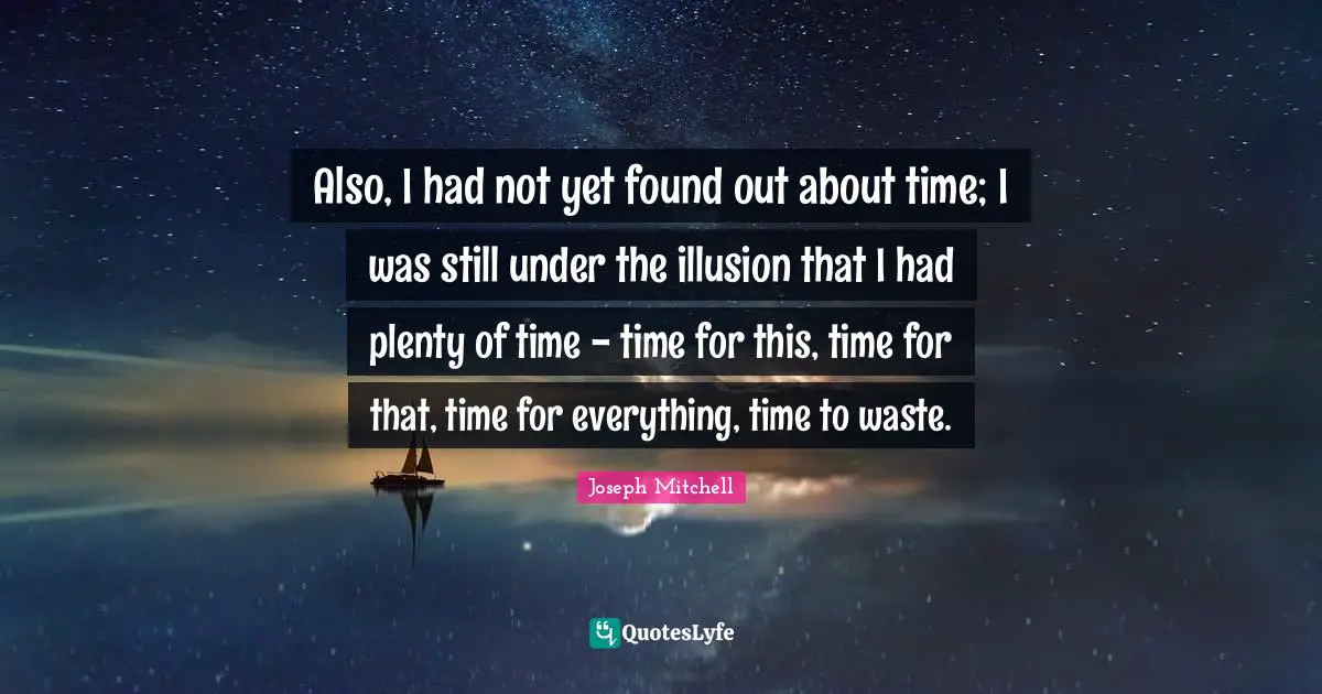 Also, I had not yet found out about time; I was still under the illusion that I had plenty of time - time for this, time for that, time for everything, time to waste.