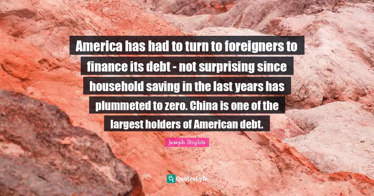 America has had to turn to foreigners to finance its debt - not surprising since household saving in the last years has plummeted to zero. China is one of the largest holders of American debt.