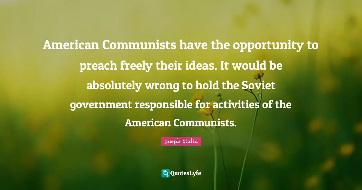 American Communists have the opportunity to preach freely their ideas. It would be absolutely wrong to hold the Soviet government responsible for activities of the American Communists.