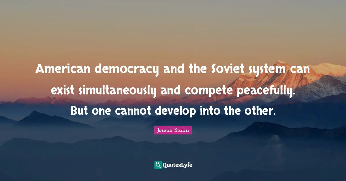 American democracy and the Soviet system can exist simultaneously and compete peacefully. But one cannot develop into the other.