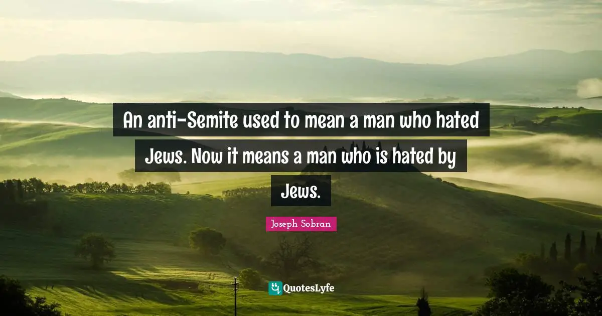 An anti-Semite used to mean a man who hated Jews. Now it means a man who is hated by Jews.