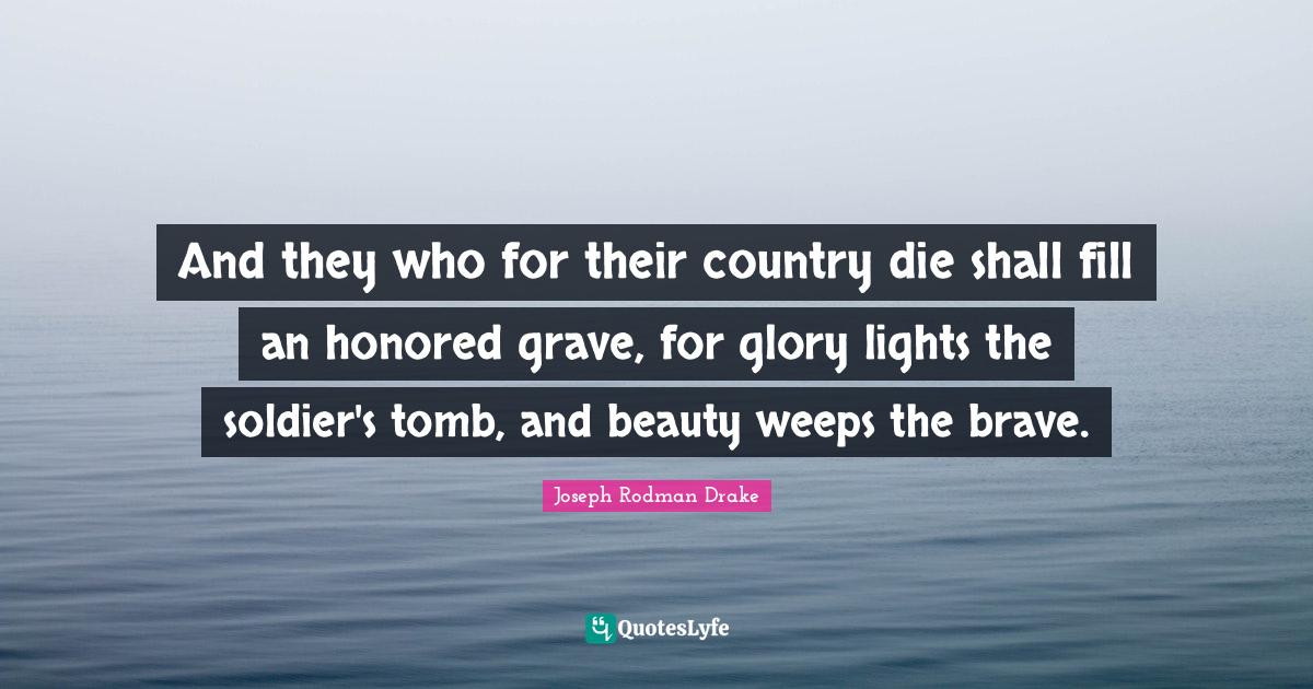 Honored Quotes: "And they who for their country die shall fill an honored grave, for glory lights the soldier's tomb, and beauty weeps the brave."