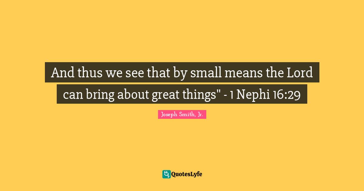 And thus we see that by small means the Lord can bring about great things" - 1 Nephi 16:29