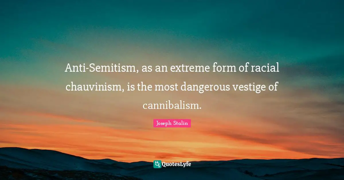 Anti-Semitism, as an extreme form of racial chauvinism, is the most dangerous vestige of cannibalism.