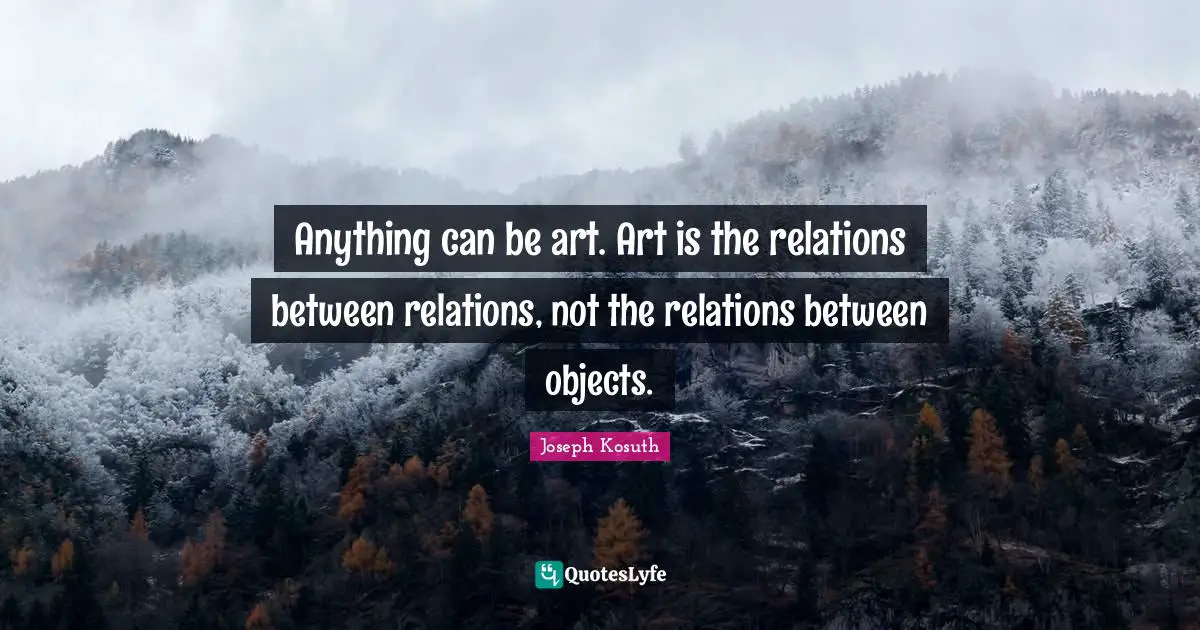Relate Quotes: "Anything can be art. Art is the relations between relations, not the relations between objects."