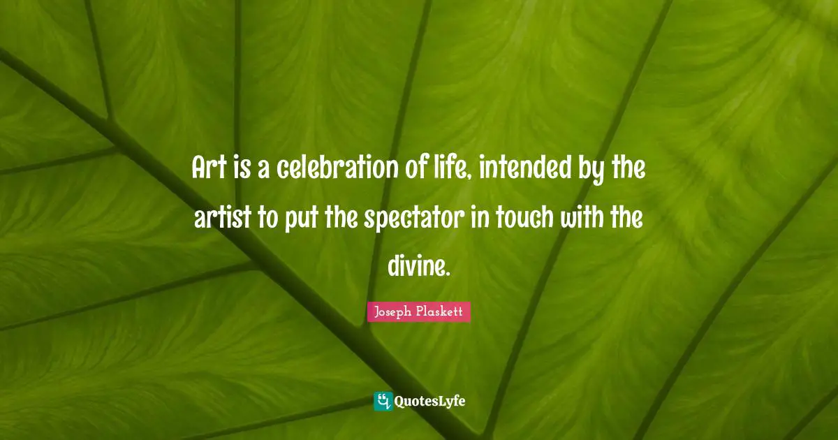 Art is a celebration of life, intended by the artist to put the spectator in touch with the divine.