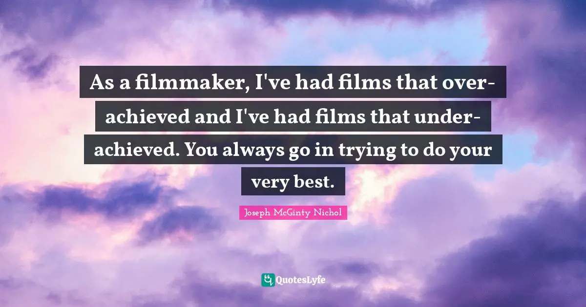 As a filmmaker, I've had films that over-achieved and I've had films that under-achieved. You always go in trying to do your very best.