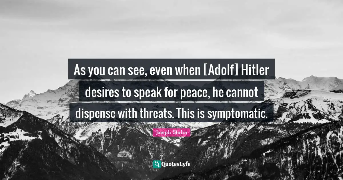 As you can see, even when [Adolf] Hitler desires to speak for peace, he cannot dispense with threats. This is symptomatic.
