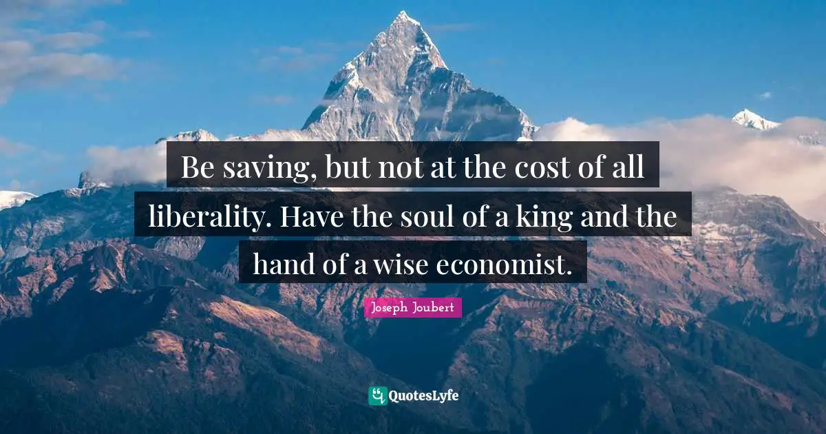 Be saving, but not at the cost of all liberality. Have the soul of a king and the hand of a wise economist.