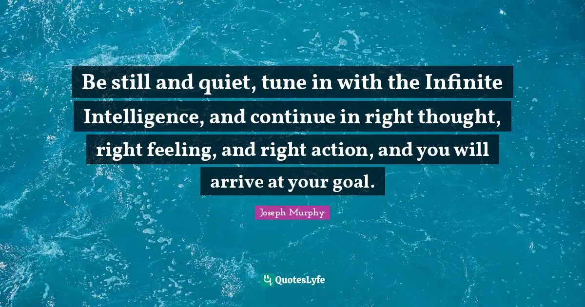 Joseph Murphy Quotes: "Be still and quiet, tune in with the Infinite Intelligence, and continue in right thought, right feeling, and right action, and you will arrive at your goal."