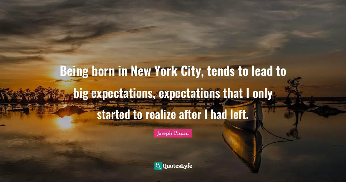 Being born in New York City, tends to lead to big expectations, expectations that I only started to realize after I had left.