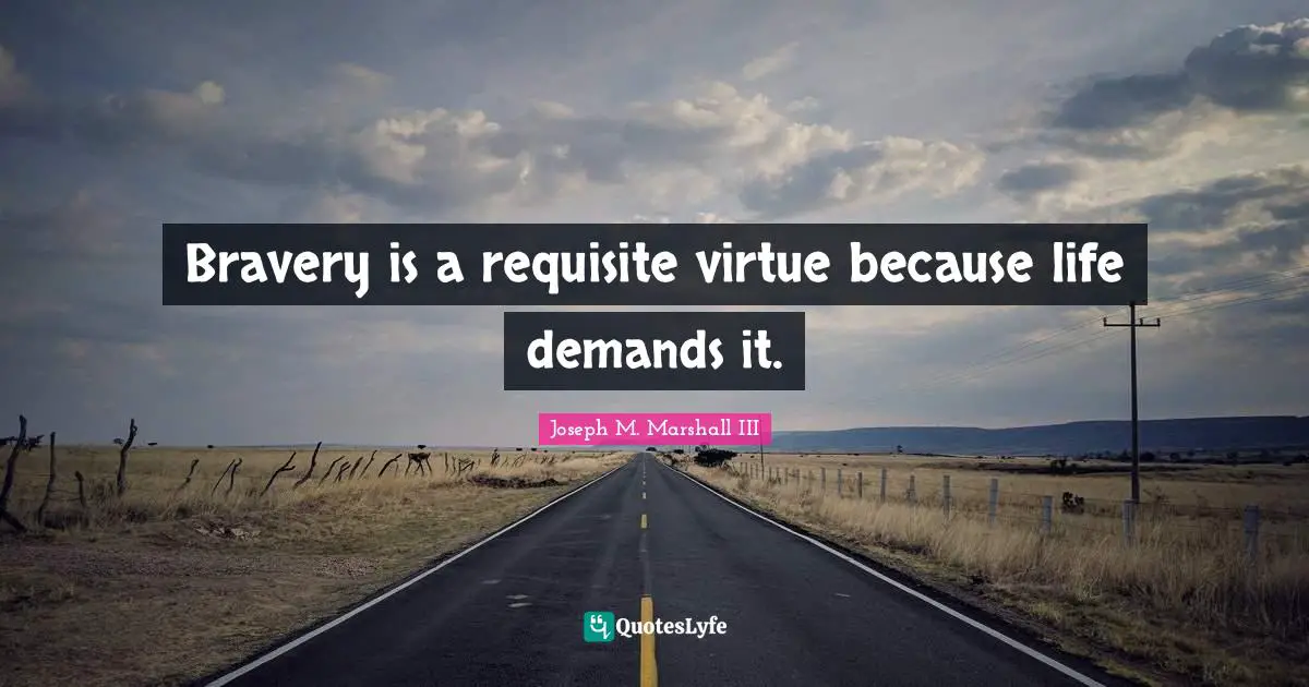 Bravery is a requisite virtue because life demands it.