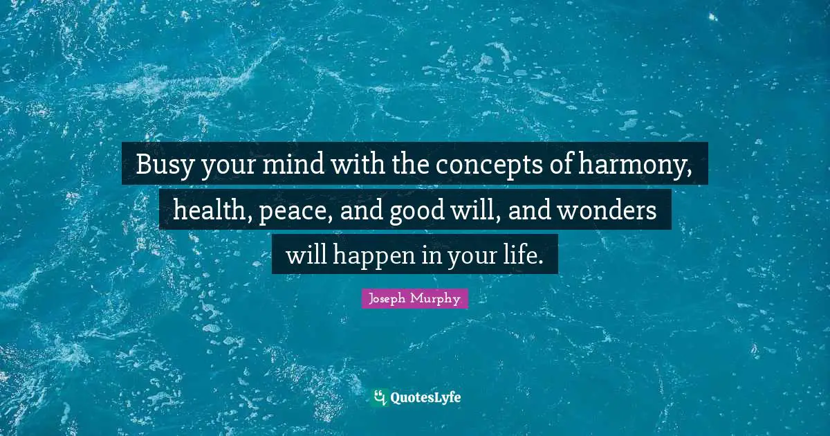 Health Quotes: "Busy your mind with the concepts of harmony, health, peace, and good will, and wonders will happen in your life."