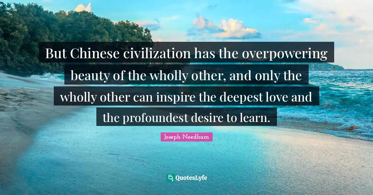 Desire To Learn Quotes: "But Chinese civilization has the overpowering beauty of the wholly other, and only the wholly other can inspire the deepest love and the profoundest desire to learn."