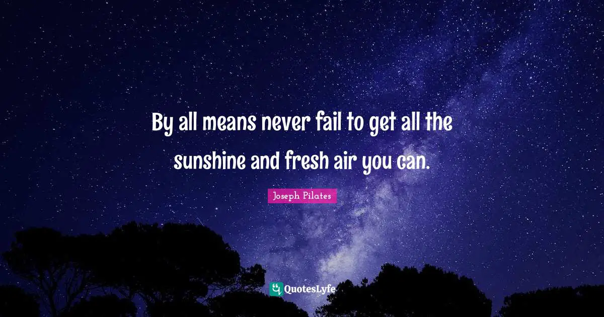 Joseph Pilates Quotes: "By all means never fail to get all the sunshine and fresh air you can."