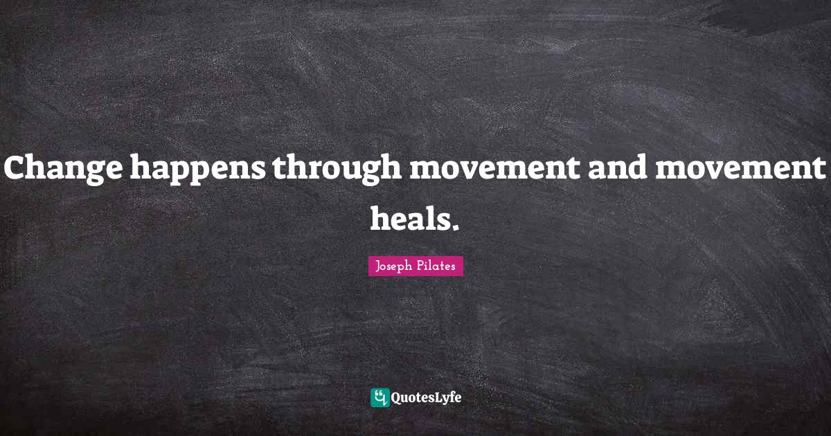 Change happens through movement and movement heals.... Quote by Joseph