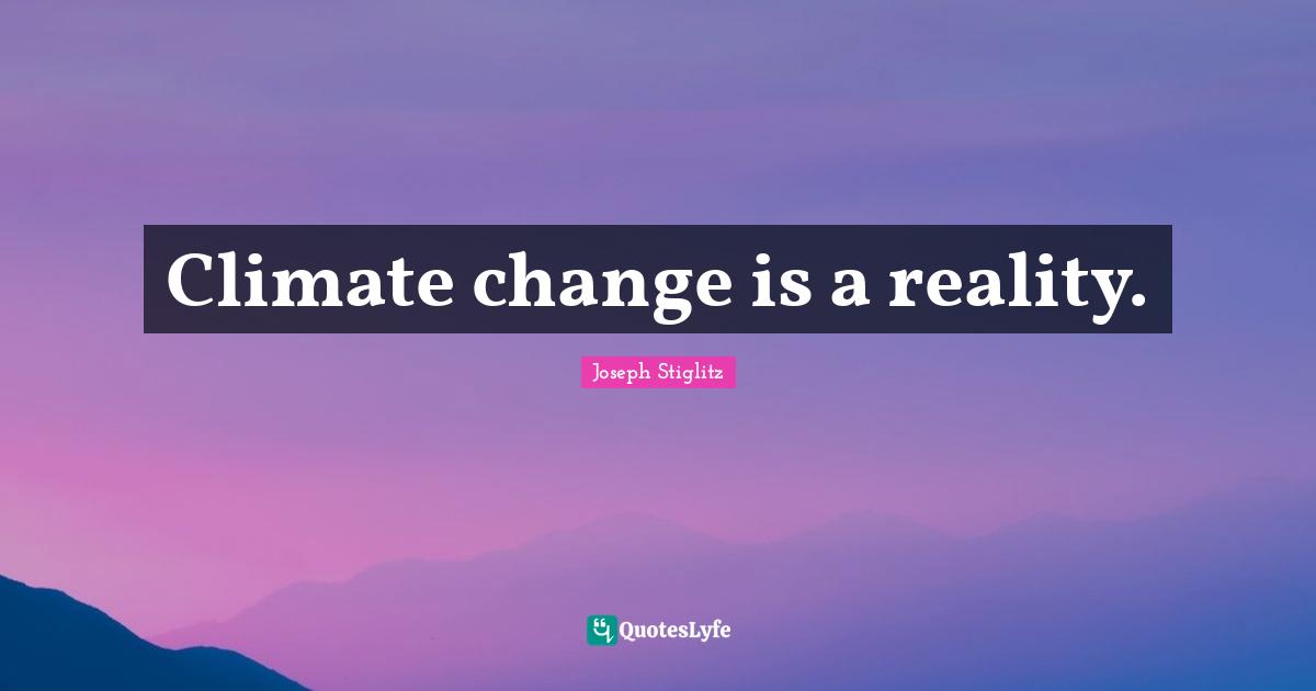 Joseph Stiglitz Quotes: "Climate change is a reality."
