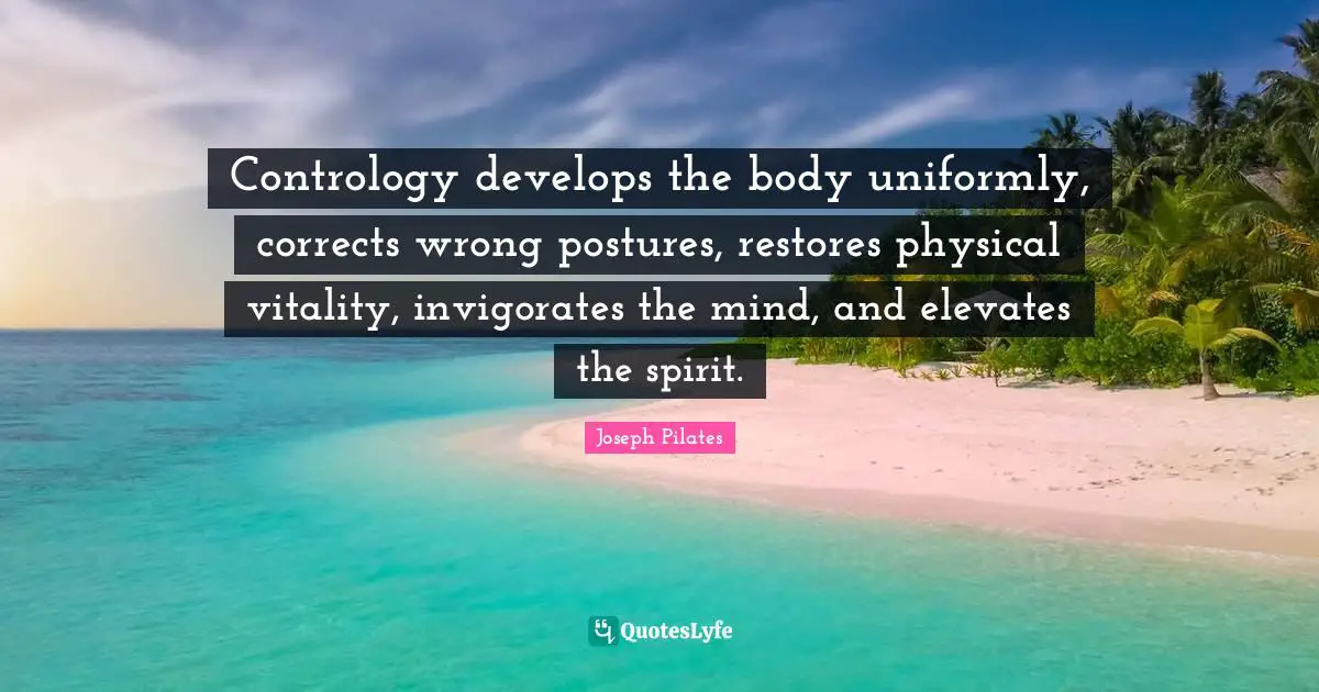 Body Quotes: "Contrology develops the body uniformly, corrects wrong postures, restores physical vitality, invigorates the mind, and elevates the spirit."