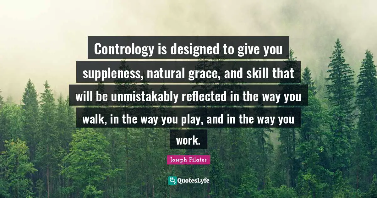 Giving Quotes: "Contrology is designed to give you suppleness, natural grace, and skill that will be unmistakably reflected in the way you walk, in the way you play, and in the way you work."