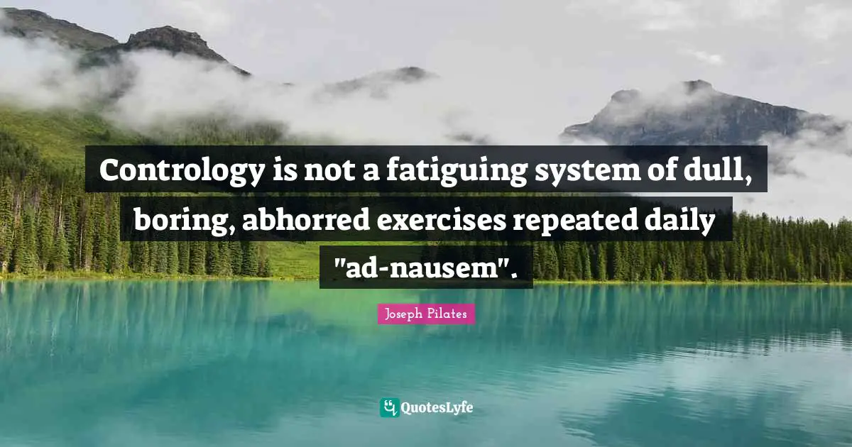 Contrology is not a fatiguing system of dull, boring, abhorred exercises repeated daily "ad-nausem".