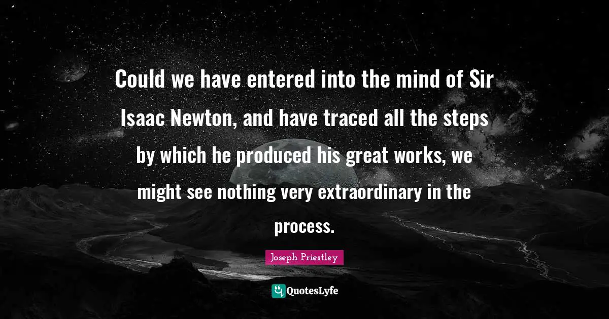 Could we have entered into the mind of Sir Isaac Newton, and have traced all the steps by which he produced his great works, we might see nothing very extraordinary in the process.