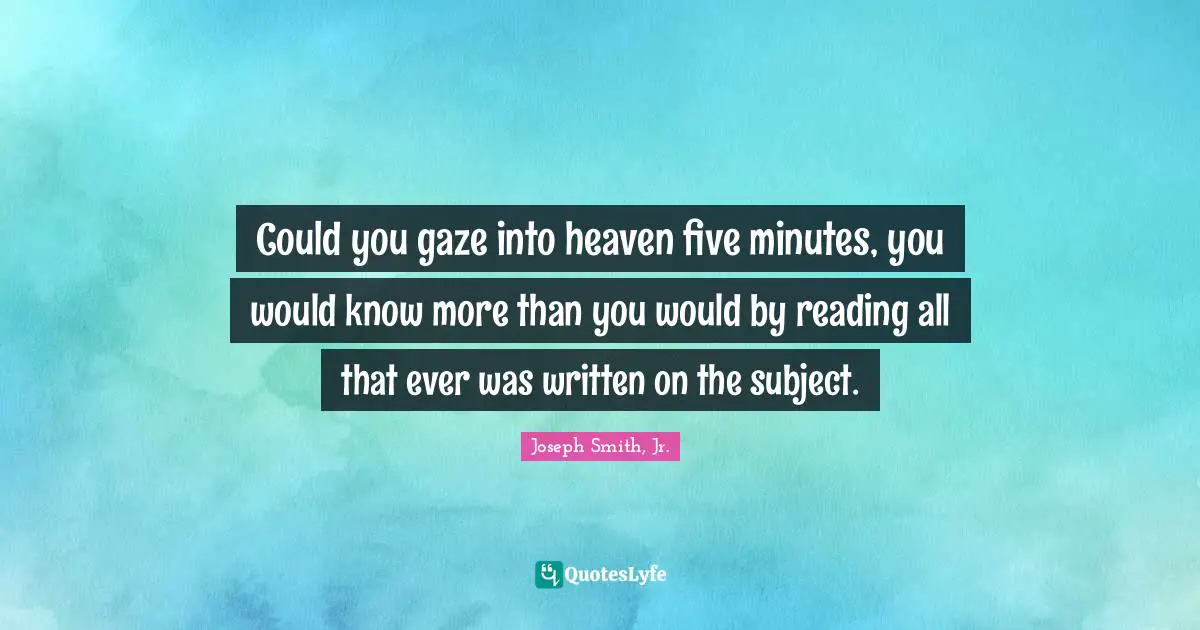 Could you gaze into heaven five minutes, you would know more than you would by reading all that ever was written on the subject.