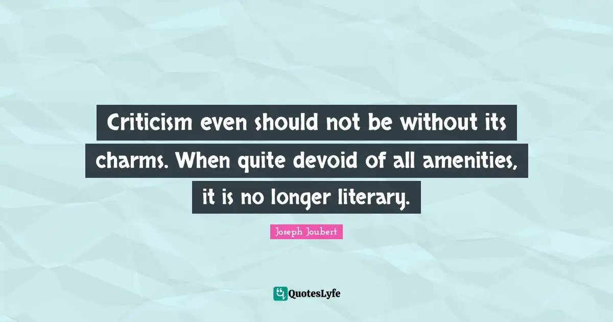 Criticism even should not be without its charms. When quite devoid of all amenities, it is no longer literary.