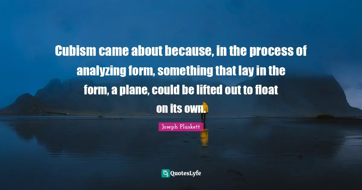 Analyzing Quotes: "Cubism came about because, in the process of analyzing form, something that lay in the form, a plane, could be lifted out to float on its own."
