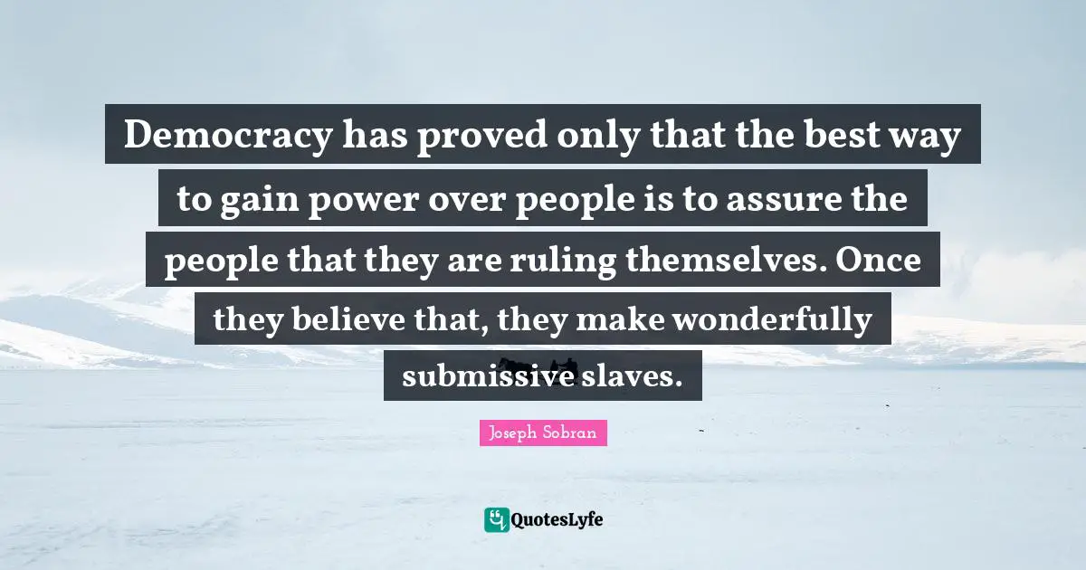 Democracy has proved only that the best way to gain power over people is to assure the people that they are ruling themselves. Once they believe that, they make wonderfully submissive slaves.