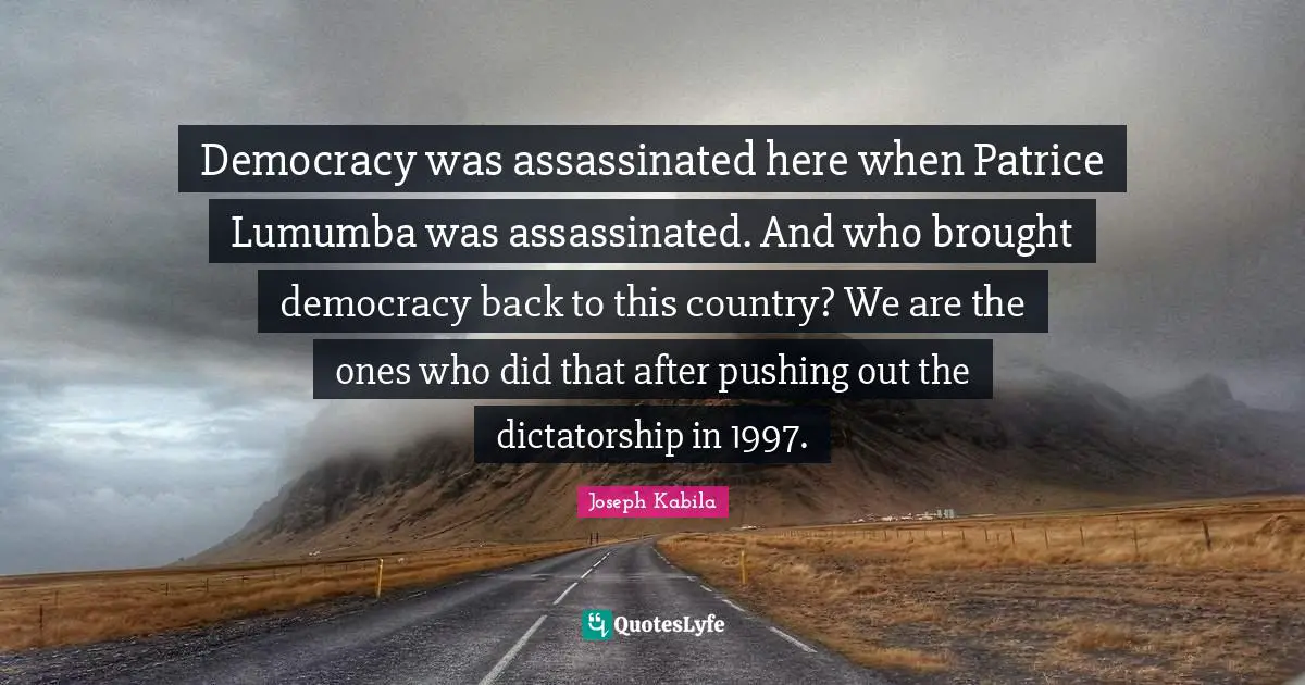 Democracy was assassinated here when Patrice Lumumba was assassinated. And who brought democracy back to this country? We are the ones who did that after pushing out the dictatorship in 1997.