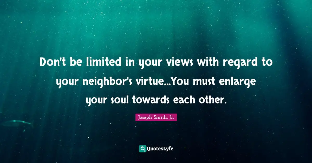 Don't be limited in your views with regard to your neighbor's virtue...You must enlarge your soul towards each other.