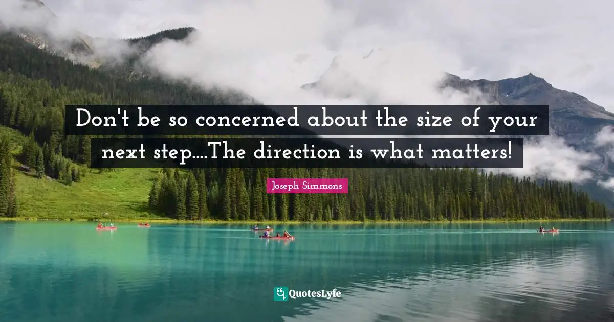 Don't be so concerned about the size of your next step....The direction is what matters!