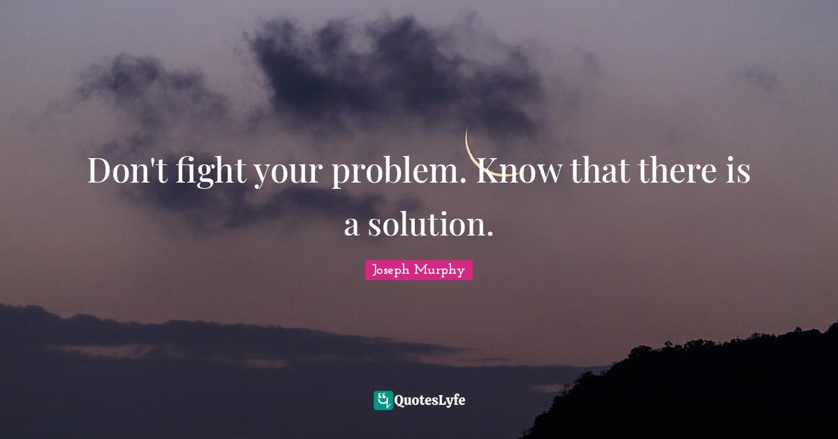 Joseph Murphy Quotes: "Don't fight your problem. Know that there is a solution."