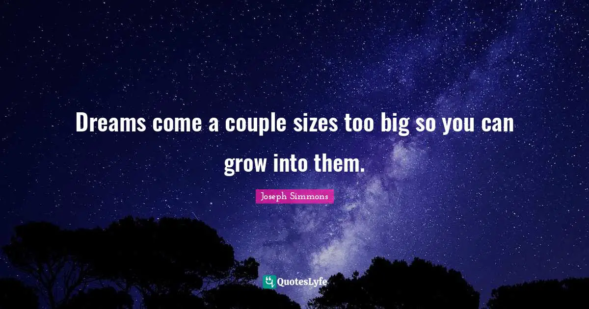 Dreams come a couple sizes too big so you can grow into them.