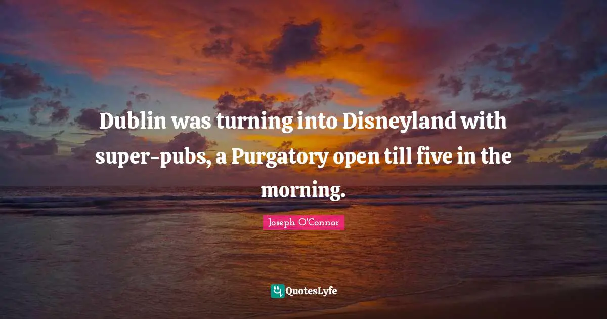 Dublin was turning into Disneyland with super-pubs, a Purgatory open till five in the morning.
