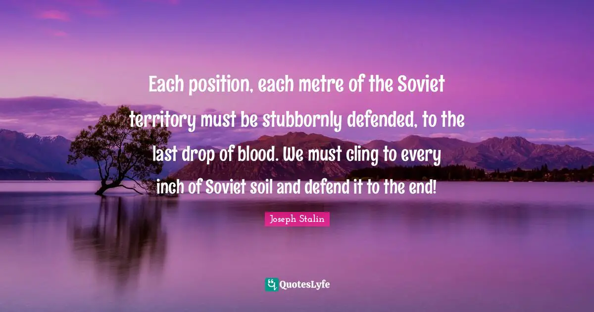 Each position, each metre of the Soviet territory must be stubbornly defended, to the last drop of blood. We must cling to every inch of Soviet soil and defend it to the end!