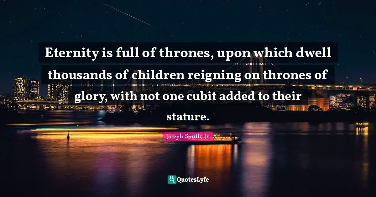 Eternity is full of thrones, upon which dwell thousands of children reigning on thrones of glory, with not one cubit added to their stature.