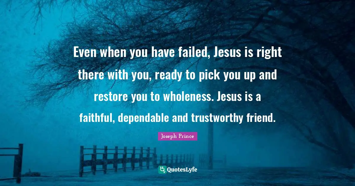 Even when you have failed, Jesus is right there with you, ready to pick you up and restore you to wholeness. Jesus is a faithful, dependable and trustworthy friend.