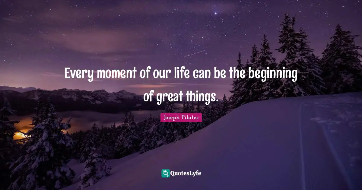 Moments Quotes: "Every moment of our life can be the beginning of great things."