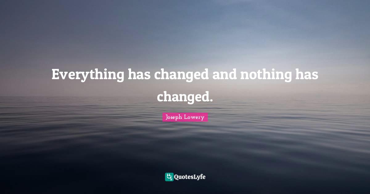 I Have Changed Quotes: "Everything has changed and nothing has changed."