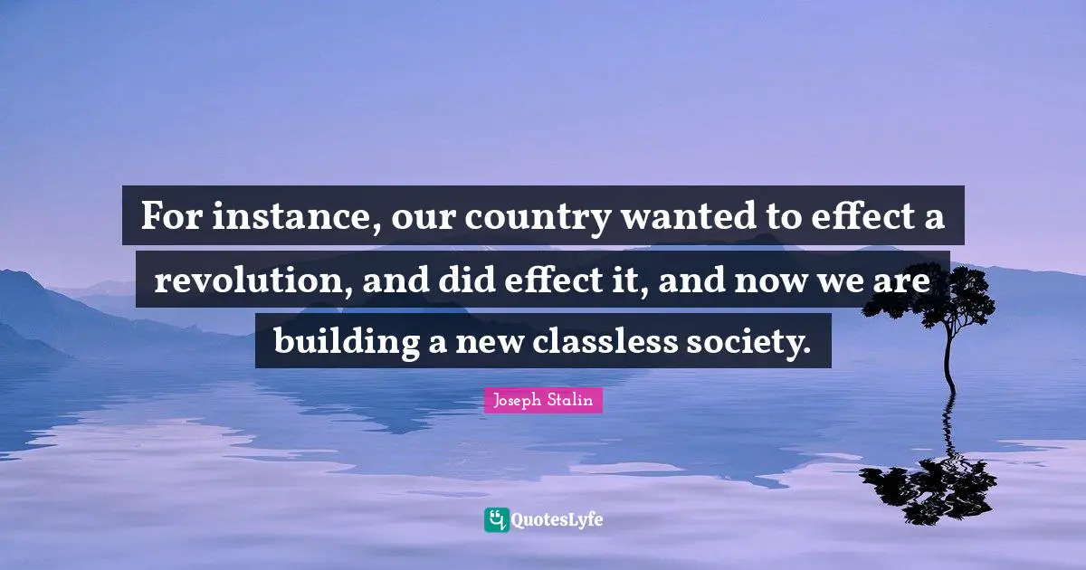 For instance, our country wanted to effect a revolution, and did effect it, and now we are building a new classless society.