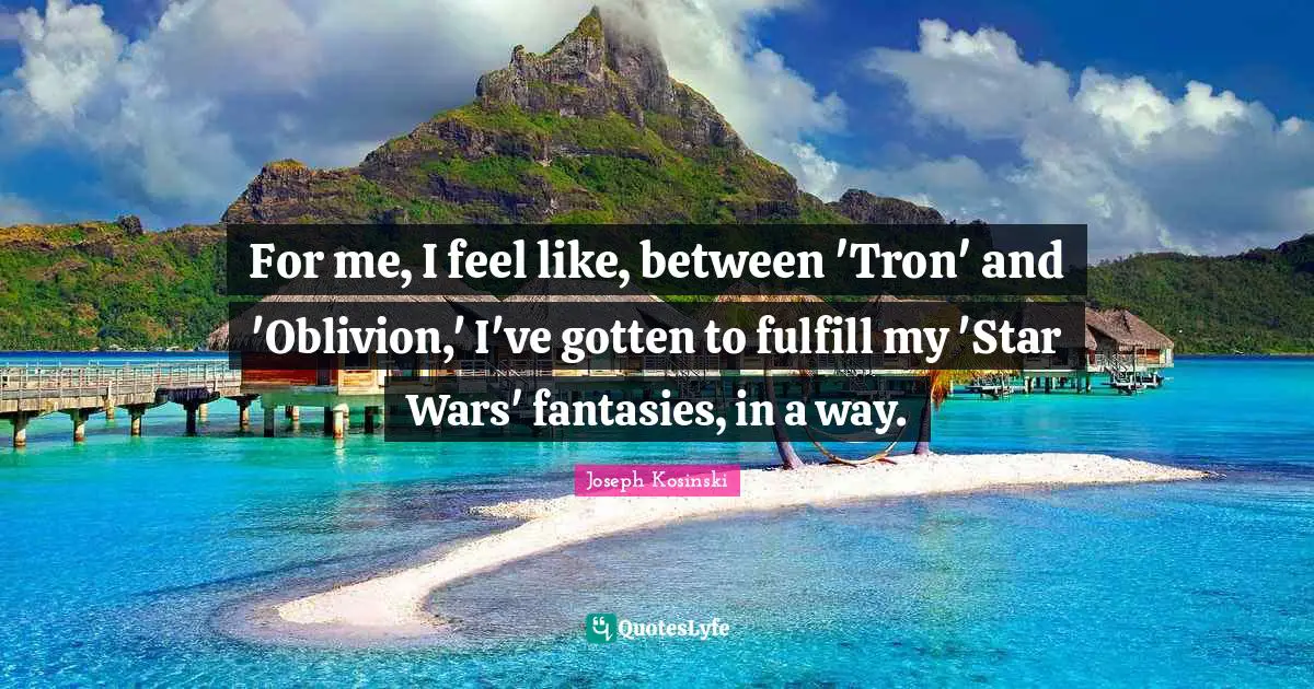 For me, I feel like, between 'Tron' and 'Oblivion,' I've gotten to fulfill my 'Star Wars' fantasies, in a way.