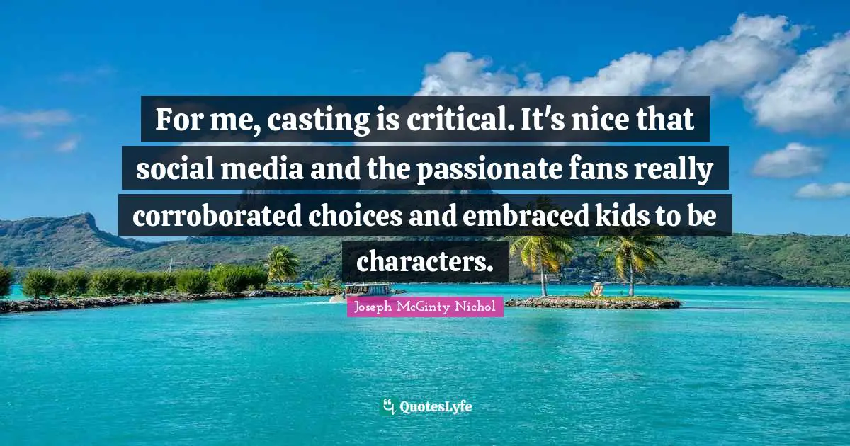 For me, casting is critical. It's nice that social media and the passionate fans really corroborated choices and embraced kids to be characters.